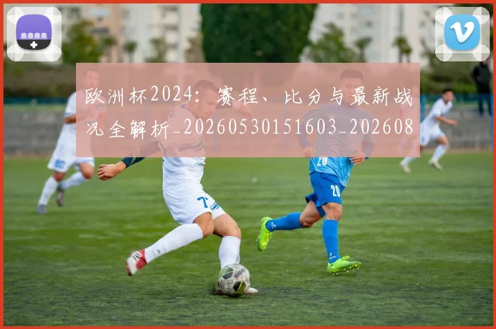 欧洲杯2024：赛程、比分与最新战况全解析_20260530151603_20260801165649