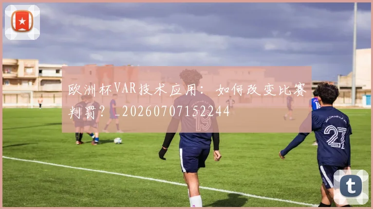 欧洲杯VAR技术应用：如何改变比赛判罚？_20260707152244